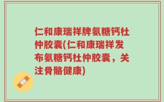 仁和康瑞祥牌氨糖钙杜仲胶囊(仁和康瑞祥发布氨糖钙杜仲胶囊，关注骨骼健康)