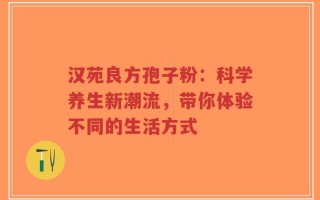 汉苑良方孢子粉：科学养生新潮流，带你体验不同的生活方式