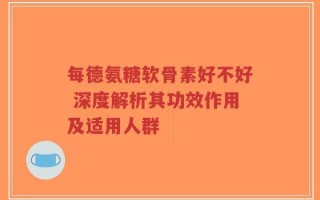 每德氨糖软骨素好不好 深度解析其功效作用及适用人群