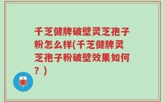 千芝健牌破壁灵芝孢子粉怎么样(千芝健牌灵芝孢子粉破壁效果如何？)