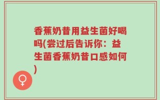 香蕉奶昔用益生菌好喝吗(尝过后告诉你：益生菌香蕉奶昔口感如何)