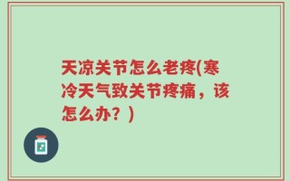 天凉关节怎么老疼(寒冷天气致关节疼痛，该怎么办？)