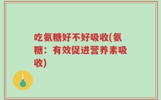 吃氨糖好不好吸收(氨糖：有效促进营养素吸收)