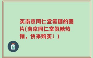 买南京同仁堂氨糖的图片(南京同仁堂氨糖热销，快来购买！)