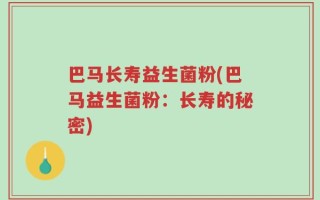 巴马长寿益生菌粉(巴马益生菌粉：长寿的秘密)
