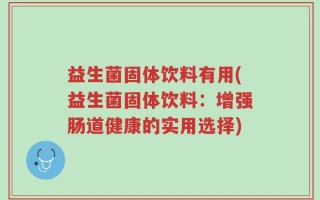 益生菌固体饮料有用(益生菌固体饮料：增强肠道健康的实用选择)