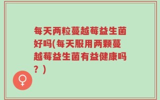 每天两粒蔓越莓益生菌好吗(每天服用两颗蔓越莓益生菌有益健康吗？)