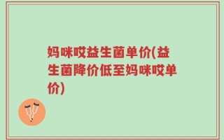 妈咪哎益生菌单价(益生菌降价低至妈咪哎单价)