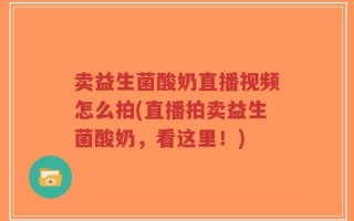 卖益生菌酸奶直播视频怎么拍(直播拍卖益生菌酸奶，看这里！)