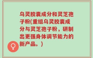 乌灵胶囊成分和灵芝孢子粉(重组乌灵胶囊成分与灵芝孢子粉，研制出更强身体调节能力的新产品。)