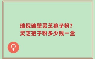 瑞倪破壁灵芝孢子粉？灵芝孢子粉多少钱一盒