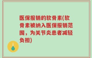 医保报销的软骨素(软骨素被纳入医保报销范围，为关节炎患者减轻负担)