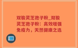 双骏灵芝孢子粉_双骏灵芝孢子粉：高效增强免疫力，天然健康之选
