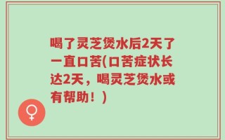 喝了灵芝煲水后2天了一直口苦(口苦症状长达2天，喝灵芝煲水或有帮助！)