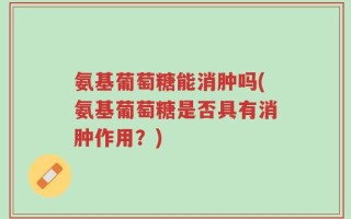 氨基葡萄糖能消肿吗(氨基葡萄糖是否具有消肿作用？)