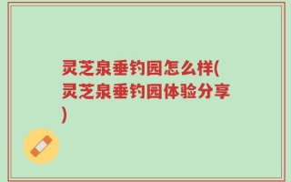 灵芝泉垂钓园怎么样(灵芝泉垂钓园体验分享)