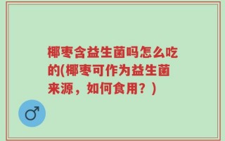 椰枣含益生菌吗怎么吃的(椰枣可作为益生菌来源，如何食用？)