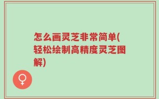 怎么画灵芝非常简单(轻松绘制高精度灵芝图解)