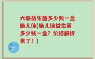 六联益生菌多少钱一盒施儿佳(施儿佳益生菌多少钱一盒？价格解析来了！)