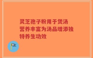灵芝孢子粉用于煲汤 营养丰富为汤品增添独特养生功效