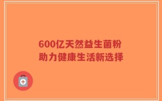 600亿天然益生菌粉助力健康生活新选择