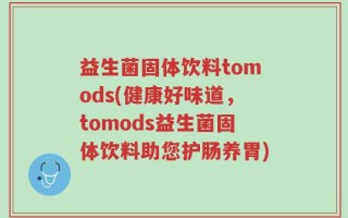 益生菌固体饮料tomods(健康好味道，tomods益生菌固体饮料助您护肠养胃)
