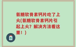 氨糖软骨素钙片吃了上火(氨糖软骨素钙片引起上火？解决方法看这里！)