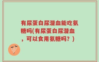 有尿蛋白尿潜血能吃氨糖吗(有尿蛋白尿潜血，可以食用氨糖吗？)