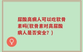 尿酸高病人可以吃软骨素吗(软骨素对高尿酸病人是否安全？)
