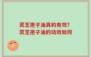 灵芝孢子油真的有效？灵芝孢子油的功效如何