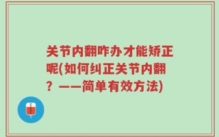 关节内翻咋办才能矫正呢(如何纠正关节内翻？——简单有效方法)