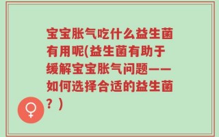 宝宝胀气吃什么益生菌有用呢(益生菌有助于缓解宝宝胀气问题——如何选择合适的益生菌？)