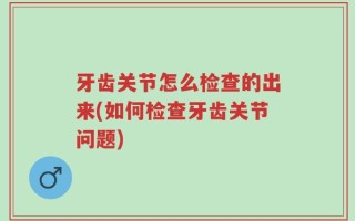 牙齿关节怎么检查的出来(如何检查牙齿关节问题)