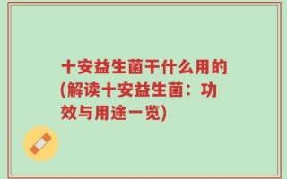 十安益生菌干什么用的(解读十安益生菌：功效与用途一览)