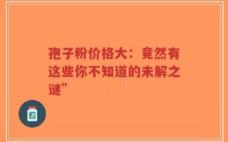 孢子粉价格大：竟然有这些你不知道的未解之谜”