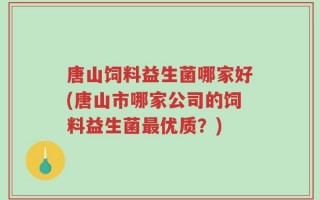 唐山饲料益生菌哪家好(唐山市哪家公司的饲料益生菌最优质？)
