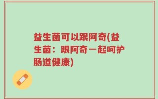 益生菌可以跟阿奇(益生菌：跟阿奇一起呵护肠道健康)