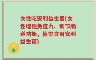 女性吃安利益生菌(女性增强免疫力、调节肠道功能，值得食用安利益生菌)