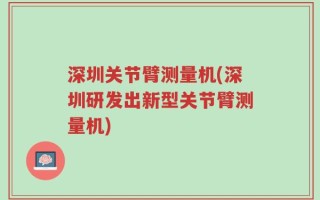 深圳关节臂测量机(深圳研发出新型关节臂测量机)