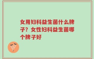 女用妇科益生菌什么牌子？女性妇科益生菌哪个牌子好