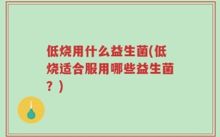 低烧用什么益生菌(低烧适合服用哪些益生菌？)