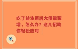 吃了益生菌后大便量骤增，怎么办？这几招助你轻松应对