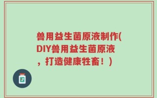 兽用益生菌原液制作(DIY兽用益生菌原液，打造健康牲畜！)
