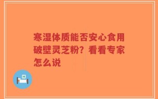寒湿体质能否安心食用破壁灵芝粉？看看专家怎么说
