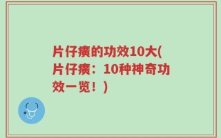 片仔癀的功效10大(片仔癀：10种神奇功效一览！)