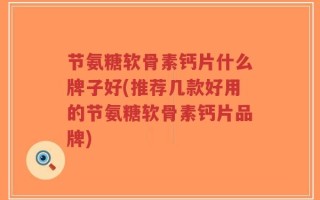 节氨糖软骨素钙片什么牌子好(推荐几款好用的节氨糖软骨素钙片品牌)
