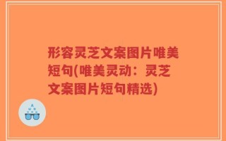 形容灵芝文案图片唯美短句(唯美灵动：灵芝文案图片短句精选)
