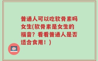 普通人可以吃软骨素吗女生(软骨素是女生的福音？看看普通人是否适合食用！)