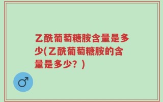 乙酰葡萄糖胺含量是多少(乙酰葡萄糖胺的含量是多少？)