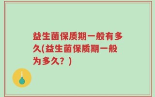 益生菌保质期一般有多久(益生菌保质期一般为多久？)